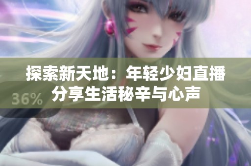 探索新天地：年轻少妇直播分享生活秘辛与心声