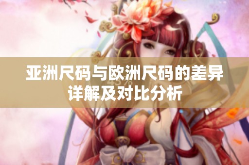 亚洲尺码与欧洲尺码的差异详解及对比分析