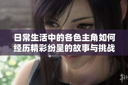 日常生活中的各色主角如何经历精彩纷呈的故事与挑战