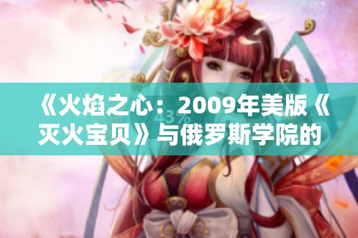 《火焰之心：2009年美版《灭火宝贝》与俄罗斯学院的故事》