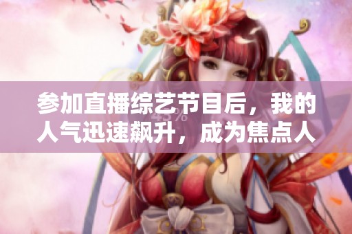 参加直播综艺节目后，我的人气迅速飙升，成为焦点人物