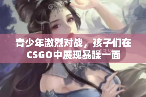 青少年激烈对战，孩子们在CSGO中展现暴躁一面