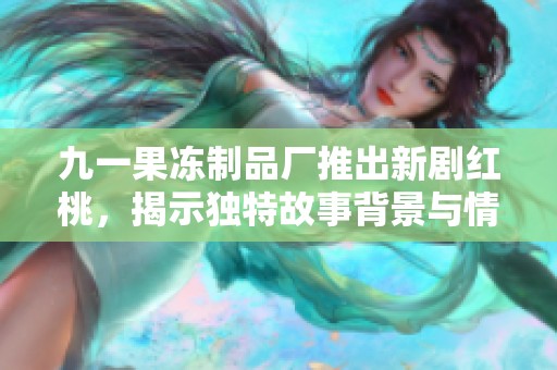 九一果冻制品厂推出新剧红桃，揭示独特故事背景与情感冲突