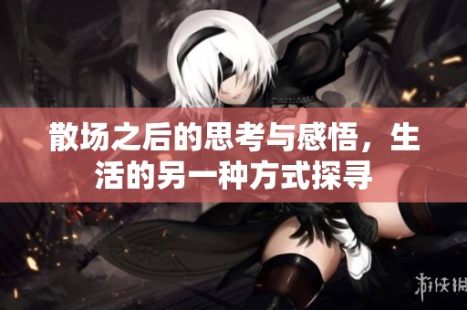 散场之后的思考与感悟，生活的另一种方式探寻
