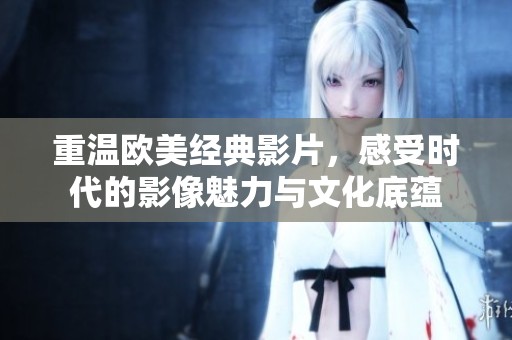 重温欧美经典影片，感受时代的影像魅力与文化底蕴