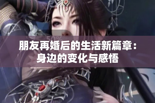 朋友再婚后的生活新篇章：身边的变化与感悟