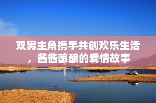 双男主角携手共创欢乐生活，酱酱酿酿的爱情故事
