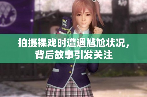 拍摄裸戏时遭遇尴尬状况，背后故事引发关注
