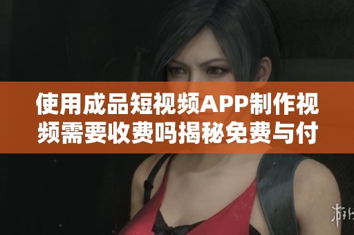使用成品短视频APP制作视频需要收费吗揭秘免费与付费服务