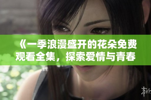 《一季浪漫盛开的花朵免费观看全集，探索爱情与青春的故事》