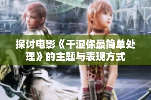 探讨电影《干湿你最简单处理》的主题与表现方式