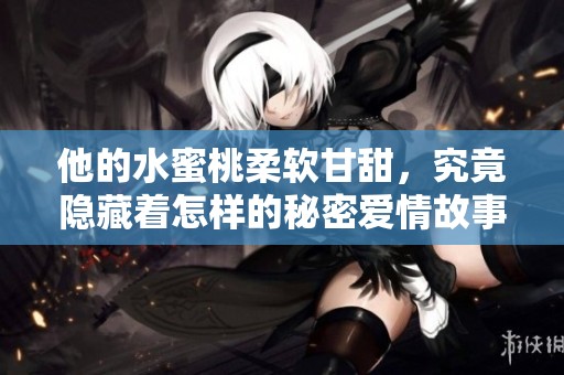 他的水蜜桃柔软甘甜，究竟隐藏着怎样的秘密爱情故事