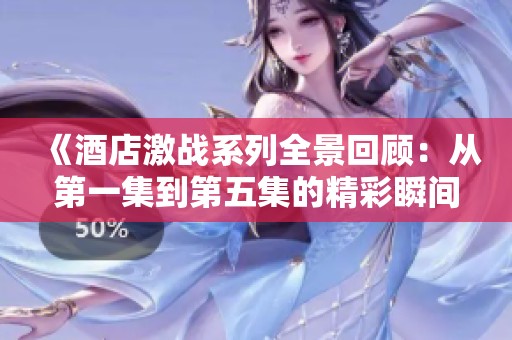《酒店激战系列全景回顾：从第一集到第五集的精彩瞬间》