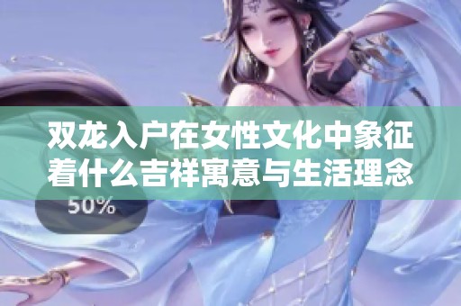 双龙入户在女性文化中象征着什么吉祥寓意与生活理念