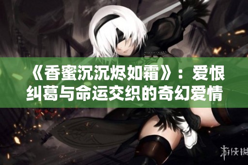 《香蜜沉沉烬如霜》：爱恨纠葛与命运交织的奇幻爱情故事