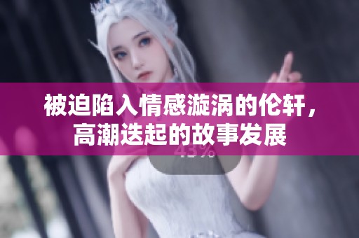 被迫陷入情感漩涡的伦轩，高潮迭起的故事发展