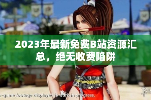 2023年最新免费B站资源汇总，绝无收费陷阱