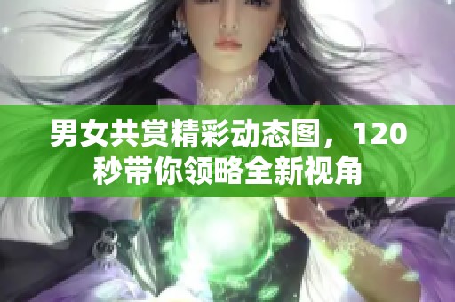 男女共赏精彩动态图，120秒带你领略全新视角
