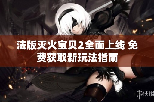 法版灭火宝贝2全面上线 免费获取新玩法指南