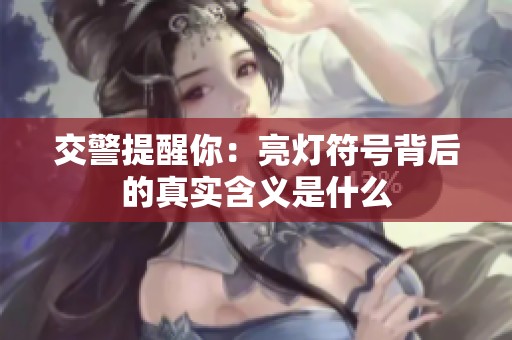 交警提醒你：亮灯符号背后的真实含义是什么