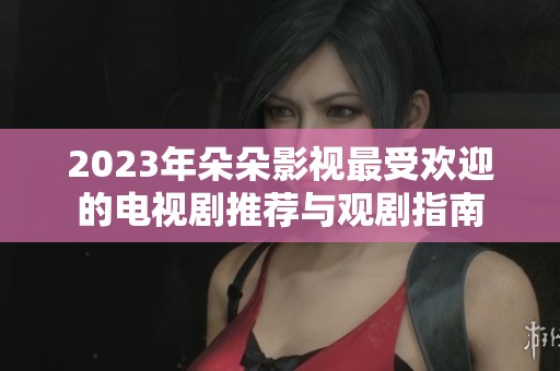 2023年朵朵影视最受欢迎的电视剧推荐与观剧指南