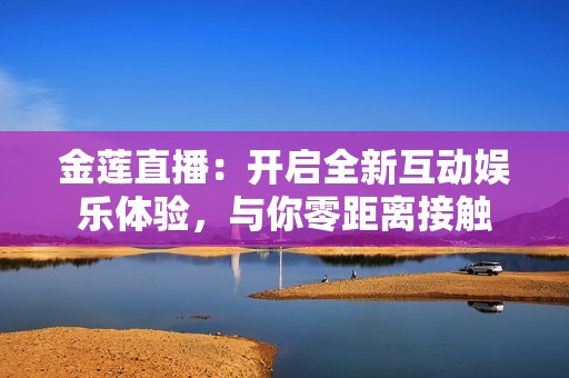 金莲直播：开启全新互动娱乐体验，与你零距离接触