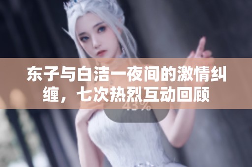 东子与白洁一夜间的激情纠缠，七次热烈互动回顾