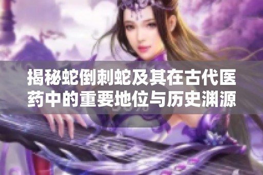 揭秘蛇倒刺蛇及其在古代医药中的重要地位与历史渊源