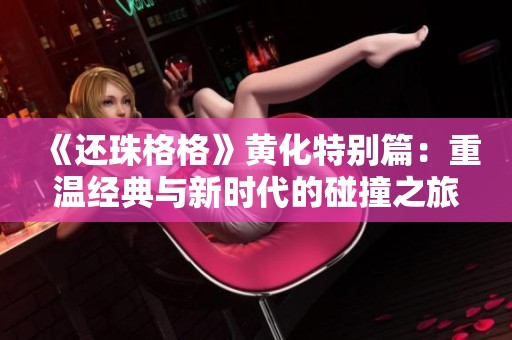 《还珠格格》黄化特别篇：重温经典与新时代的碰撞之旅