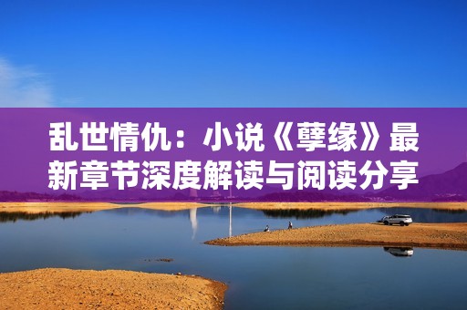 乱世情仇：小说《孽缘》最新章节深度解读与阅读分享