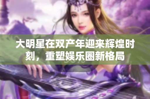 大明星在双产年迎来辉煌时刻，重塑娱乐圈新格局