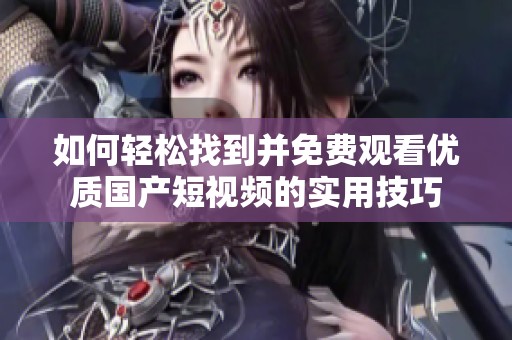 如何轻松找到并免费观看优质国产短视频的实用技巧