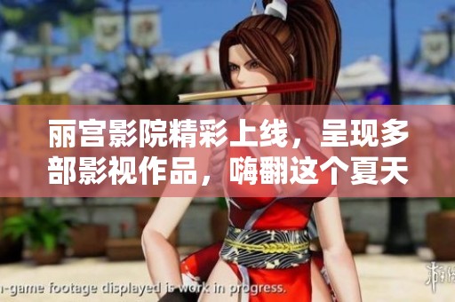 丽宫影院精彩上线，呈现多部影视作品，嗨翻这个夏天