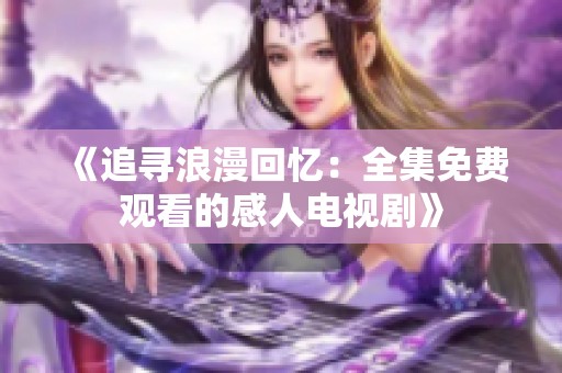 《追寻浪漫回忆：全集免费观看的感人电视剧》