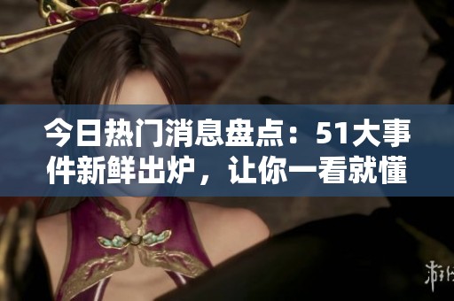 今日热门消息盘点：51大事件新鲜出炉，让你一看就懂