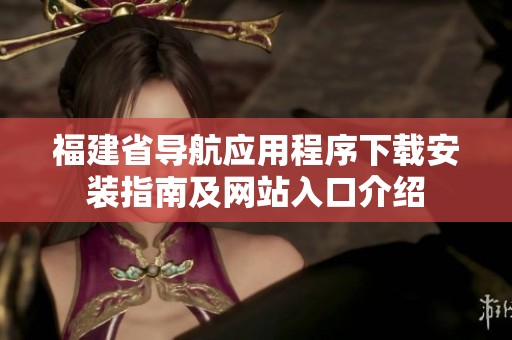 福建省导航应用程序下载安装指南及网站入口介绍
