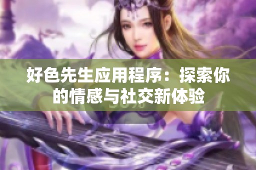 好色先生应用程序：探索你的情感与社交新体验