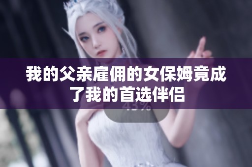我的父亲雇佣的女保姆竟成了我的首选伴侣
