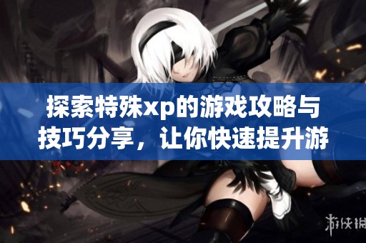 探索特殊xp的游戏攻略与技巧分享，让你快速提升游戏体验