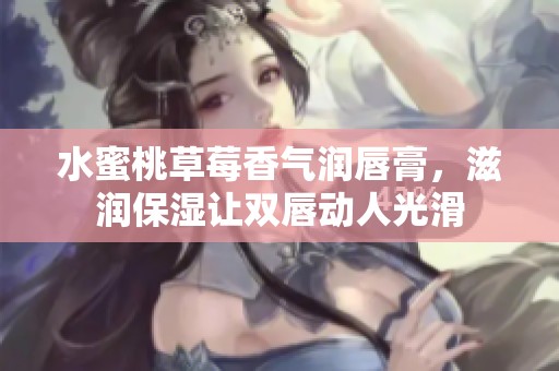 水蜜桃草莓香气润唇膏，滋润保湿让双唇动人光滑