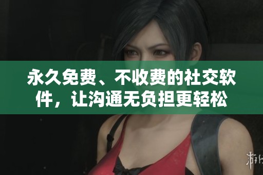 永久免费、不收费的社交软件，让沟通无负担更轻松