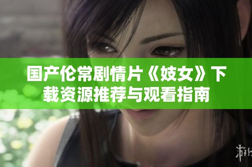 国产伦常剧情片《妓女》下载资源推荐与观看指南
