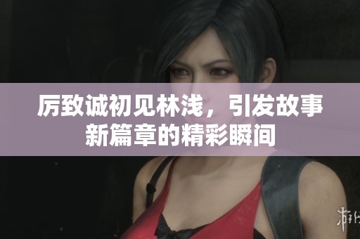 厉致诚初见林浅，引发故事新篇章的精彩瞬间