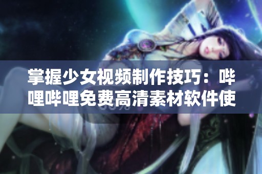 掌握少女视频制作技巧：哔哩哔哩免费高清素材软件使用指南