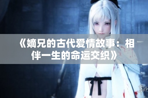 《嫡兄的古代爱情故事：相伴一生的命运交织》