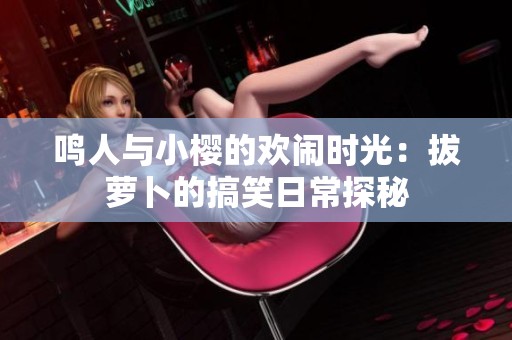 鸣人与小樱的欢闹时光：拔萝卜的搞笑日常探秘