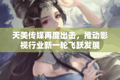 天美传媒再度出击，推动影视行业新一轮飞跃发展
