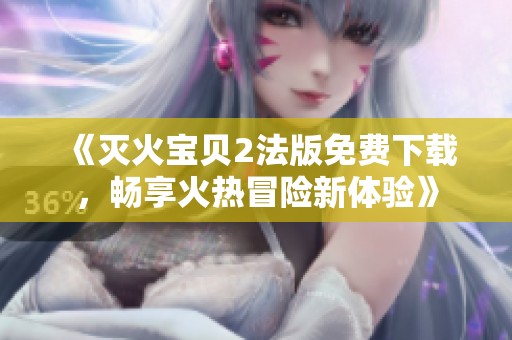 《灭火宝贝2法版免费下载，畅享火热冒险新体验》