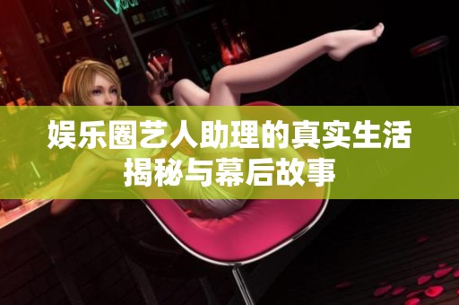 娱乐圈艺人助理的真实生活揭秘与幕后故事