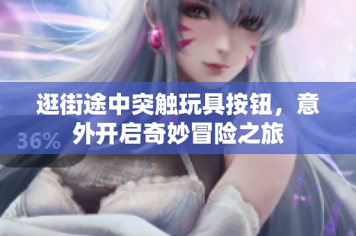 逛街途中突触玩具按钮，意外开启奇妙冒险之旅